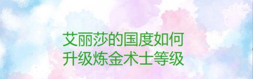 探秘以艾丽莎的国度炼金术士种类和炼金作用（揭开游戏中神秘的炼金术士，让你彻底了解炼金术的奥秘）